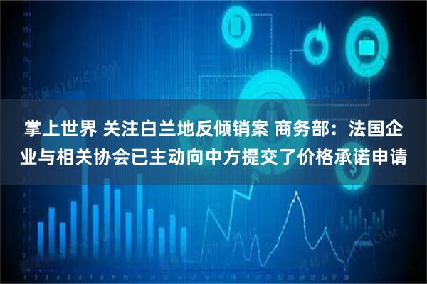 掌上世界 关注白兰地反倾销案 商务部：法国企业与相关协会已主动向中方提交了价格承诺申请