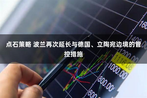 点石策略 波兰再次延长与德国、立陶宛边境的管控措施