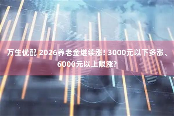 万生优配 2026养老金继续涨! 3000元以下多涨、6000元以上限涨?