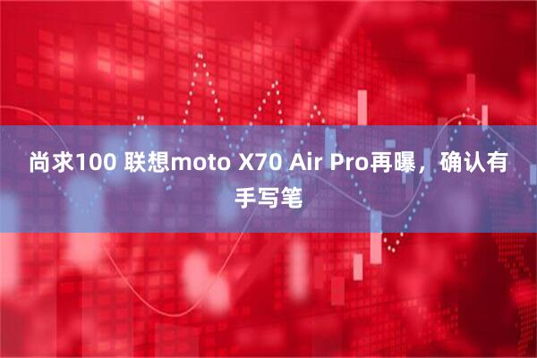 尚求100 联想moto X70 Air Pro再曝，确认有手写笔