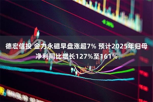 德宏信投 金力永磁早盘涨超7% 预计2025年归母净利同比增长127%至161%