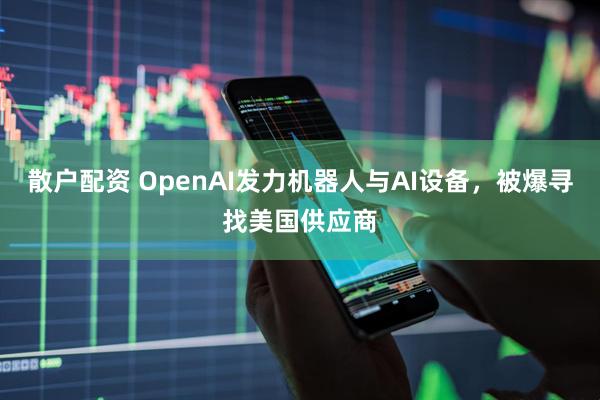散户配资 OpenAI发力机器人与AI设备，被爆寻找美国供应商