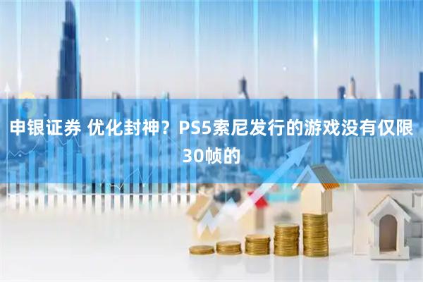 申银证券 优化封神？PS5索尼发行的游戏没有仅限30帧的