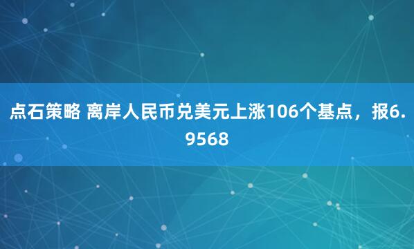 点石策略 离岸人民币兑美元上涨106个基点，报6.9568