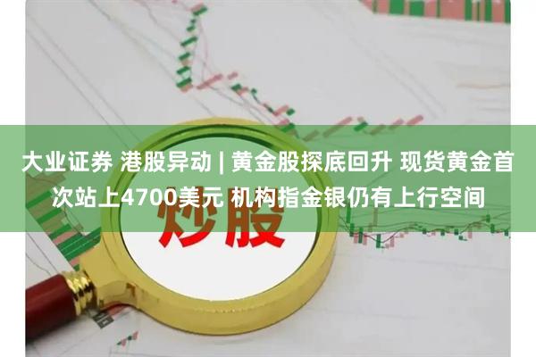 大业证券 港股异动 | 黄金股探底回升 现货黄金首次站上4700美元 机构指金银仍有上行空间