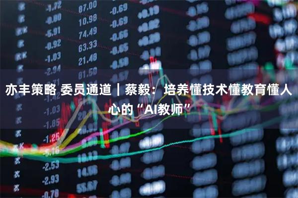 亦丰策略 委员通道｜蔡毅：培养懂技术懂教育懂人心的“AI教师”