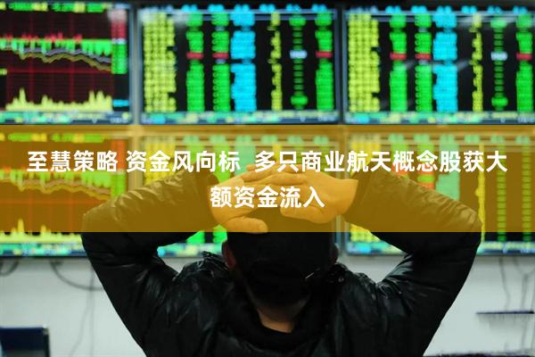 至慧策略 资金风向标  多只商业航天概念股获大额资金流入