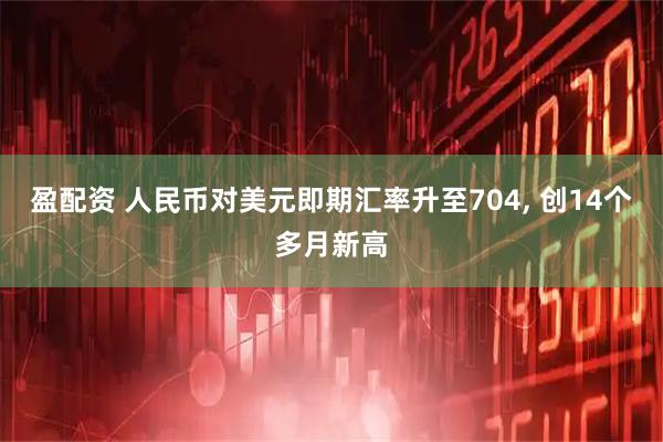 盈配资 人民币对美元即期汇率升至704, 创14个多月新高