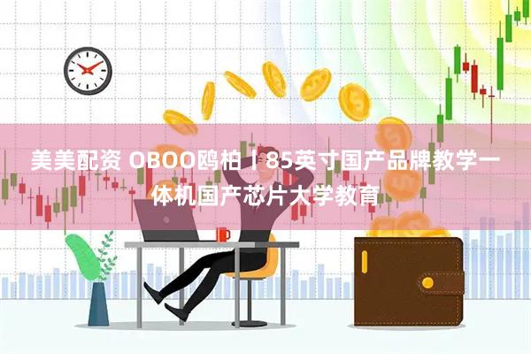美美配资 OBOO鸥柏丨85英寸国产品牌教学一体机国产芯片大学教育