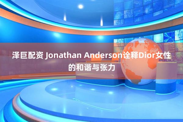 泽巨配资 Jonathan Anderson诠释Dior女性的和谐与张力